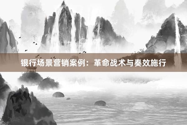 银行场景营销案例：革命战术与奏效施行