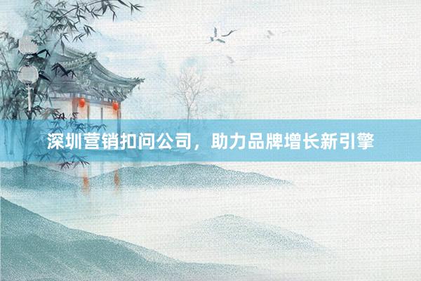 深圳营销扣问公司，助力品牌增长新引擎